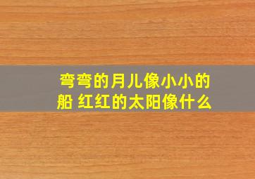 弯弯的月儿像小小的船 红红的太阳像什么